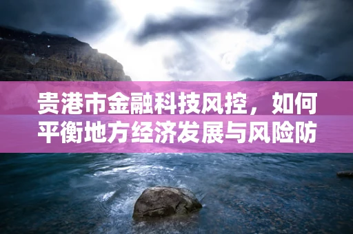 贵港市金融科技风控，如何平衡地方经济发展与风险防控？