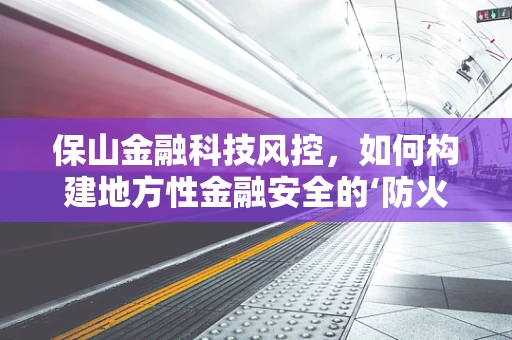保山金融科技风控，如何构建地方性金融安全的‘防火墙’？
