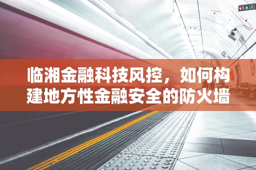 临湘金融科技风控，如何构建地方性金融安全的防火墙？