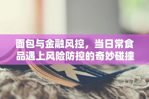 面包与金融风控，当日常食品遇上风险防控的奇妙碰撞