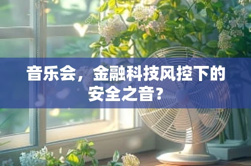音乐会，金融科技风控下的安全之音？