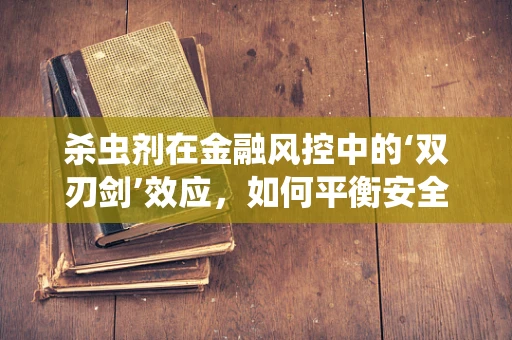 杀虫剂在金融风控中的‘双刃剑’效应，如何平衡安全与合规？