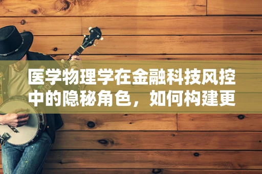 医学物理学在金融科技风控中的隐秘角色，如何构建更精准的欺诈检测模型？
