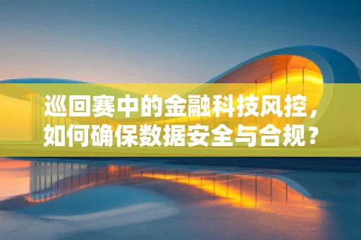 巡回赛中的金融科技风控，如何确保数据安全与合规？