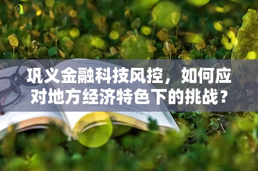 巩义金融科技风控，如何应对地方经济特色下的挑战？