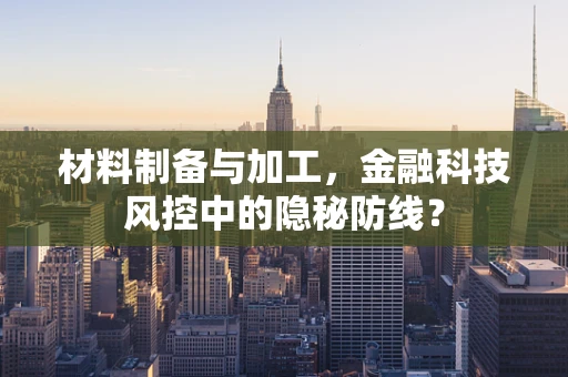材料制备与加工，金融科技风控中的隐秘防线？