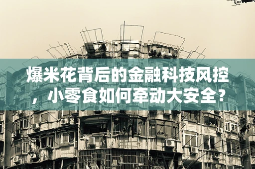 爆米花背后的金融科技风控，小零食如何牵动大安全？