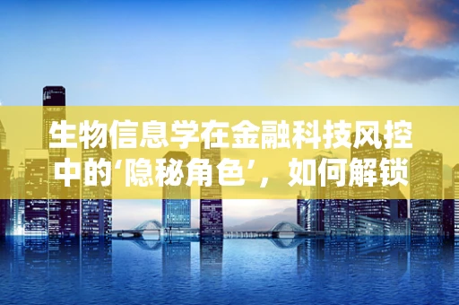 生物信息学在金融科技风控中的‘隐秘角色’，如何解锁数据密码？
