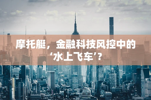 摩托艇，金融科技风控中的‘水上飞车’？