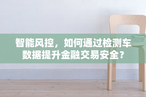 智能风控，如何通过检测车数据提升金融交易安全？
