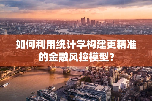 如何利用统计学构建更精准的金融风控模型？