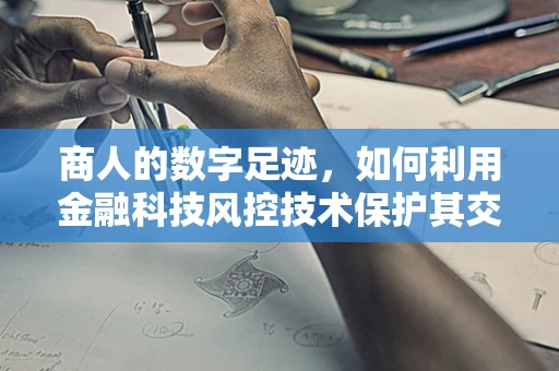 商人的数字足迹，如何利用金融科技风控技术保护其交易安全？
