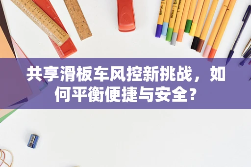 共享滑板车风控新挑战，如何平衡便捷与安全？