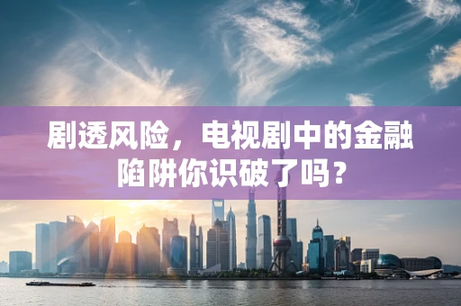 剧透风险，电视剧中的金融陷阱你识破了吗？