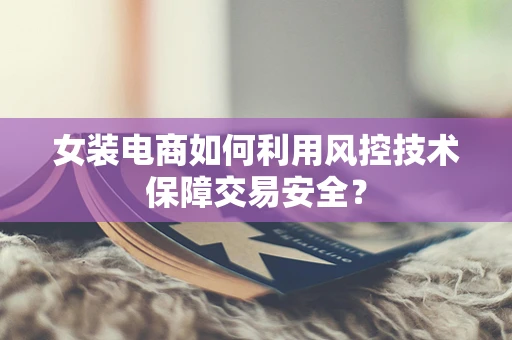 女装电商如何利用风控技术保障交易安全？