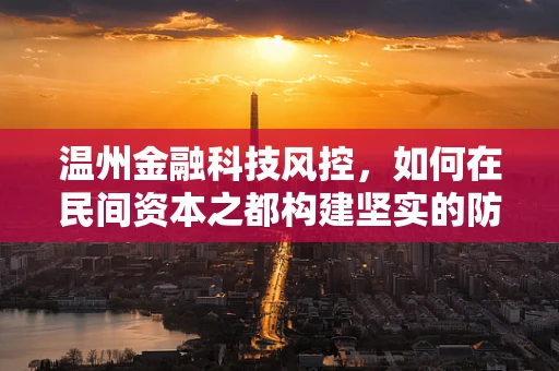温州金融科技风控，如何在民间资本之都构建坚实的防线？