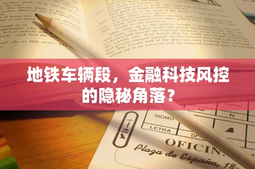 地铁车辆段，金融科技风控的隐秘角落？