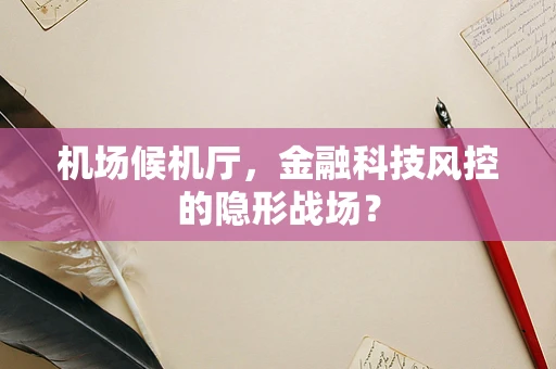 机场候机厅，金融科技风控的隐形战场？