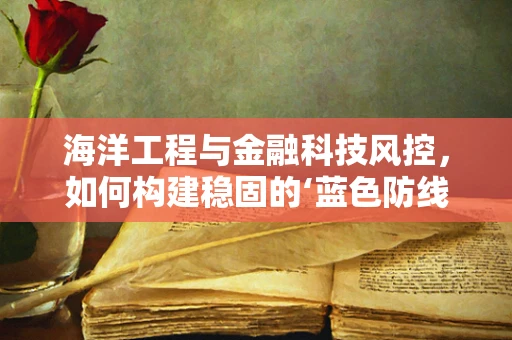 海洋工程与金融科技风控，如何构建稳固的‘蓝色防线’？