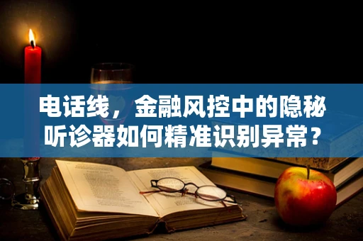 电话线，金融风控中的隐秘听诊器如何精准识别异常？