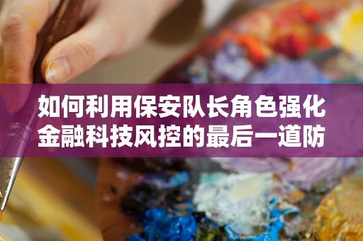 如何利用保安队长角色强化金融科技风控的最后一道防线？