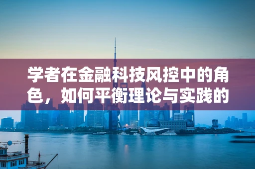 学者在金融科技风控中的角色，如何平衡理论与实践的桥梁？