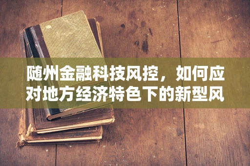随州金融科技风控，如何应对地方经济特色下的新型风险？
