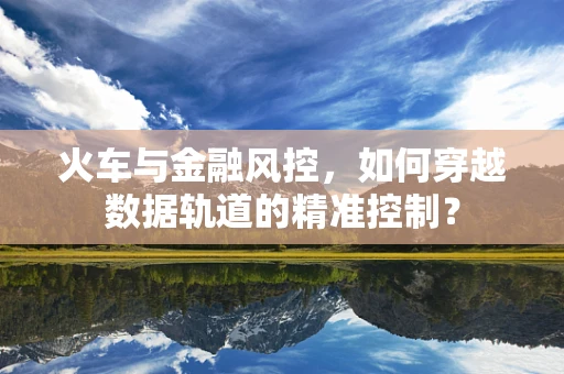 火车与金融风控，如何穿越数据轨道的精准控制？
