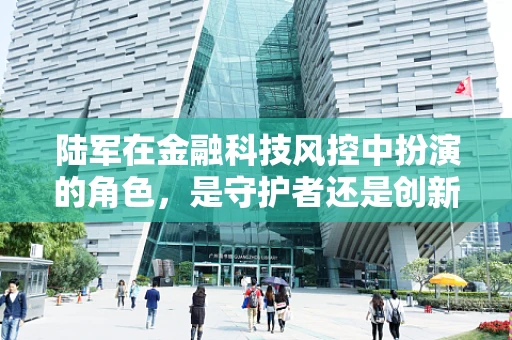 陆军在金融科技风控中扮演的角色，是守护者还是创新者？