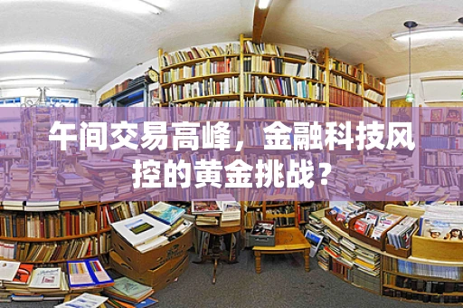 午间交易高峰，金融科技风控的黄金挑战？