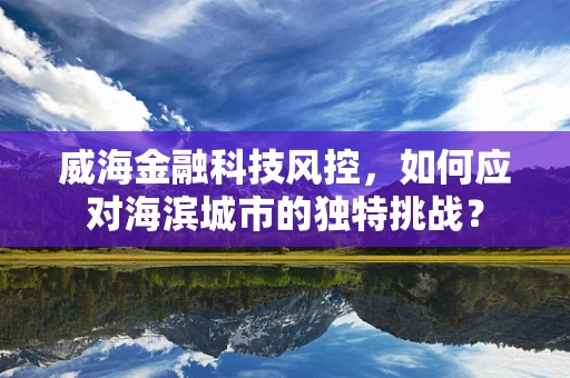 威海金融科技风控，如何应对海滨城市的独特挑战？