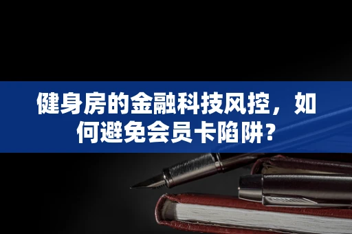 健身房的金融科技风控，如何避免会员卡陷阱？