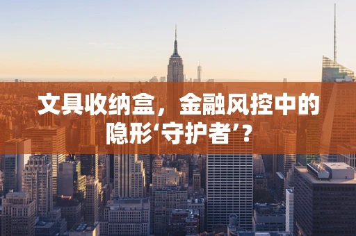 文具收纳盒，金融风控中的隐形‘守护者’？