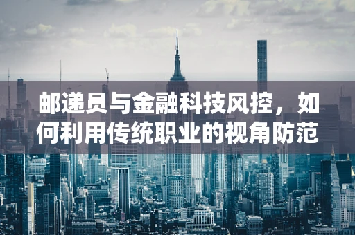 邮递员与金融科技风控，如何利用传统职业的视角防范欺诈风险？
