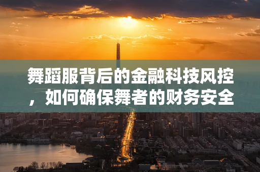 舞蹈服背后的金融科技风控，如何确保舞者的财务安全？