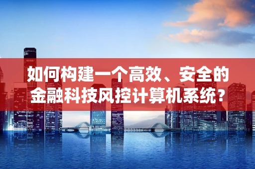 如何构建一个高效、安全的金融科技风控计算机系统？