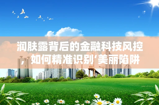 润肤露背后的金融科技风控，如何精准识别‘美丽陷阱’？