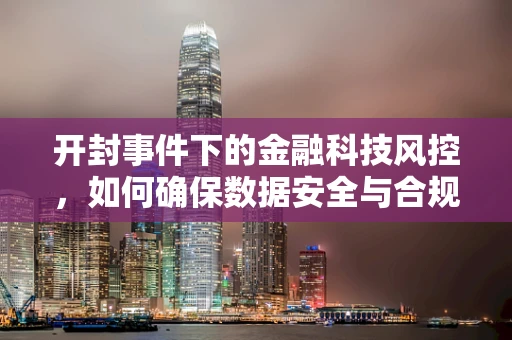 开封事件下的金融科技风控，如何确保数据安全与合规性？