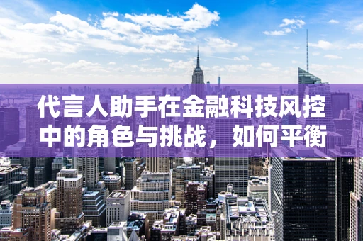 代言人助手在金融科技风控中的角色与挑战，如何平衡信任与安全？