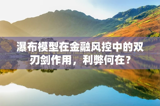 瀑布模型在金融风控中的双刃剑作用，利弊何在？