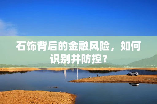 石饰背后的金融风险，如何识别并防控？