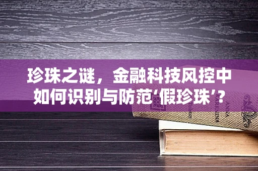 珍珠之谜，金融科技风控中如何识别与防范‘假珍珠’？