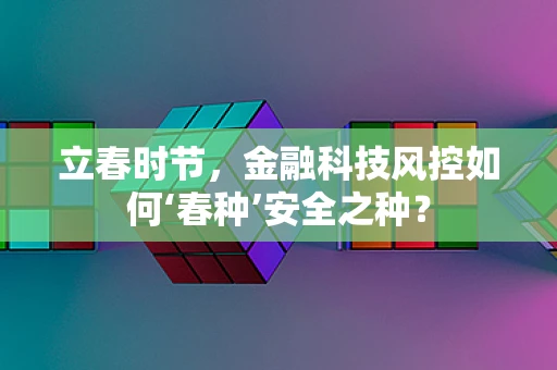 立春时节，金融科技风控如何‘春种’安全之种？