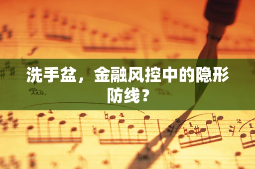 洗手盆，金融风控中的隐形防线？