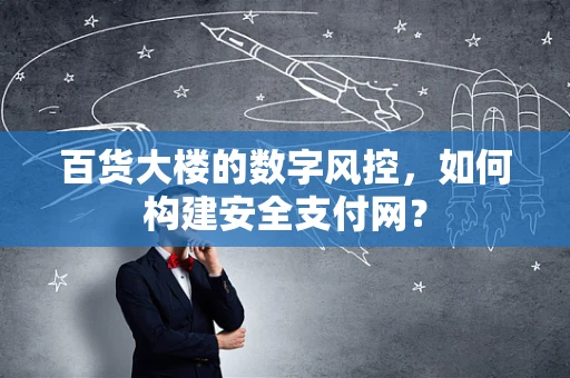 百货大楼的数字风控，如何构建安全支付网？