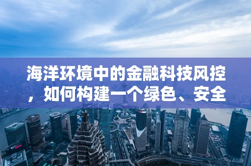 海洋环境中的金融科技风控，如何构建一个绿色、安全的‘蓝色防线’？