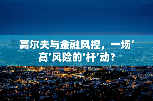高尔夫与金融风控，一场‘高’风险的‘杆’动？