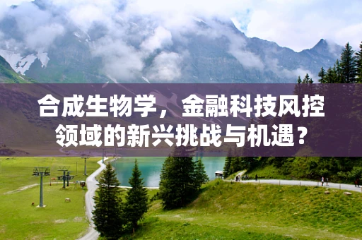 合成生物学，金融科技风控领域的新兴挑战与机遇？