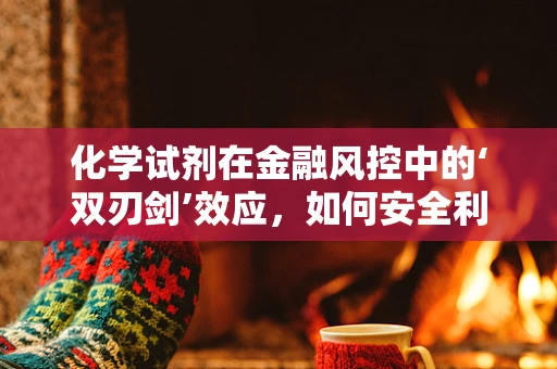 化学试剂在金融风控中的‘双刃剑’效应，如何安全利用？