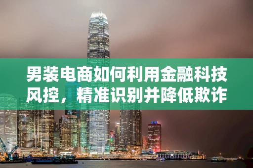 男装电商如何利用金融科技风控，精准识别并降低欺诈风险？
